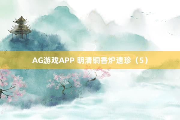 AG游戏APP 明清铜香炉遗珍（5）
