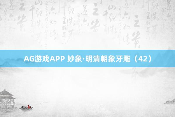AG游戏APP 妙象·明清朝象牙雕（42）