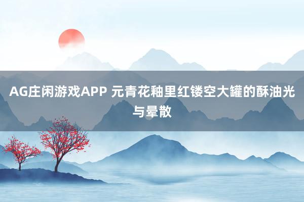 AG庄闲游戏APP 元青花釉里红镂空大罐的酥油光与晕散