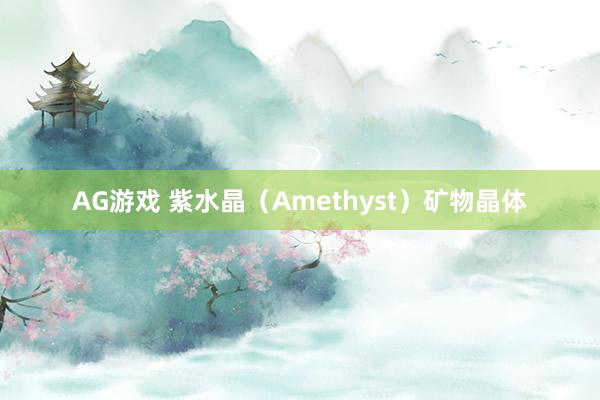 AG游戏 紫水晶（Amethyst）矿物晶体
