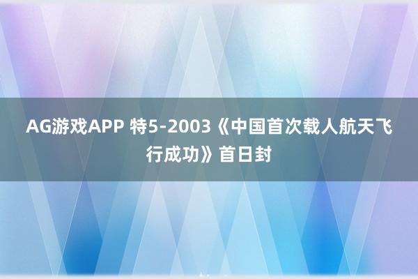 AG游戏APP 特5-2003《中国首次载人航天飞行成功》首日封