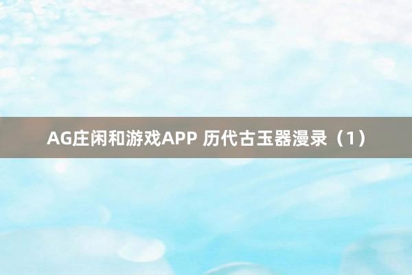 AG庄闲和游戏APP 历代古玉器漫录（1）