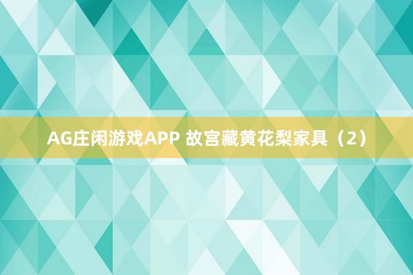 AG庄闲游戏APP 故宫藏黄花梨家具（2）