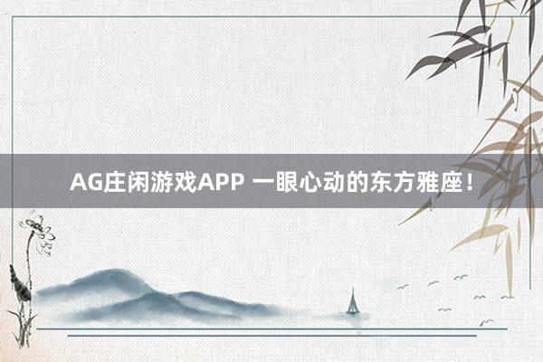 AG庄闲游戏APP 一眼心动的东方雅座!