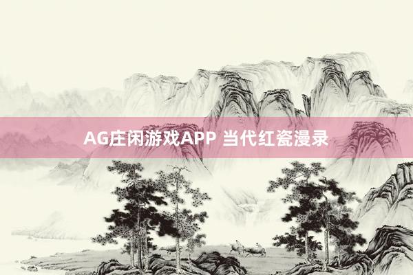 AG庄闲游戏APP 当代红瓷漫录