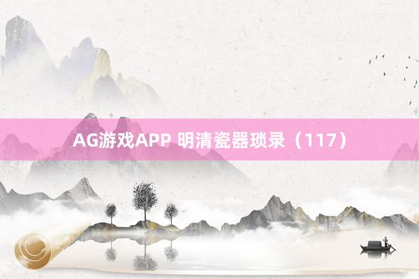 AG游戏APP 明清瓷器琐录（117）