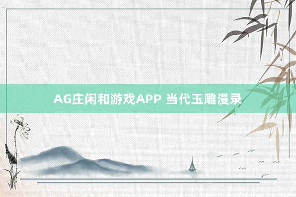 AG庄闲和游戏APP 当代玉雕漫录