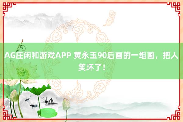 AG庄闲和游戏APP 黄永玉90后画的一组画，把人笑坏了！