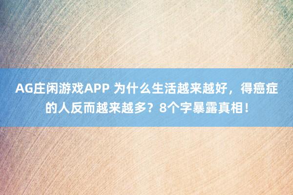 AG庄闲游戏APP 为什么生活越来越好，得癌症的人反而越来越多？8个字暴露真相！