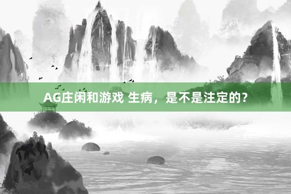 AG庄闲和游戏 生病，是不是注定的？