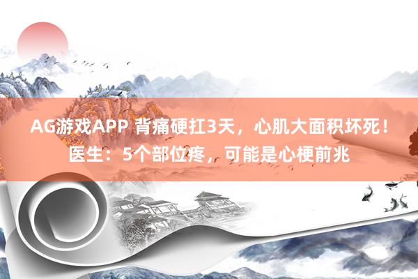 AG游戏APP 背痛硬扛3天，心肌大面积坏死！医生：5个部位疼，可能是心梗前兆