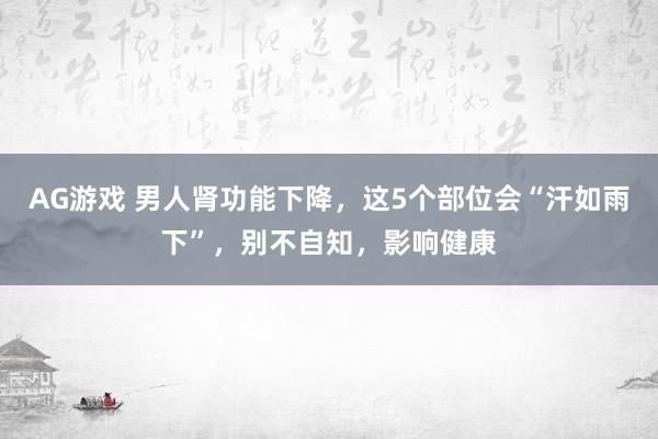 AG游戏 男人肾功能下降，这5个部位会“汗如雨下”，别不自知，影响健康