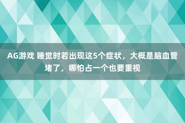 AG游戏 睡觉时若出现这5个症状，大概是脑血管堵了，哪怕占一个也要重视