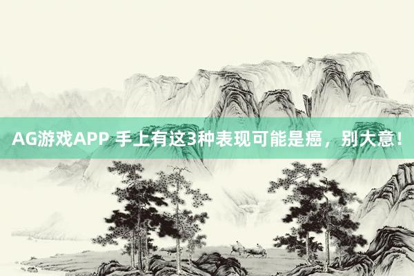 AG游戏APP 手上有这3种表现可能是癌，别大意！