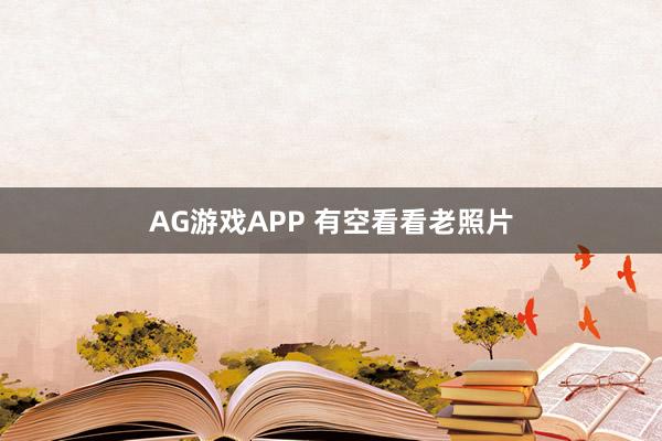 AG游戏APP 有空看看老照片