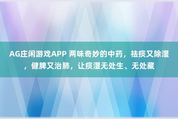 AG庄闲游戏APP 两味奇妙的中药，祛痰又除湿，健脾又治肺，让痰湿无处生、无处藏
