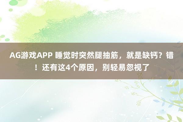 AG游戏APP 睡觉时突然腿抽筋，就是缺钙？错！还有这4个原因，别轻易忽视了