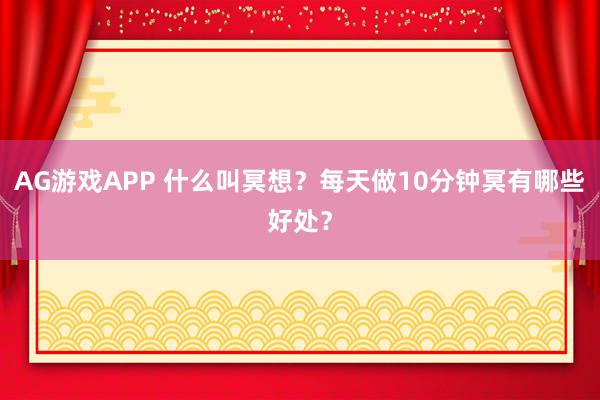 AG游戏APP 什么叫冥想？每天做10分钟冥有哪些好处？