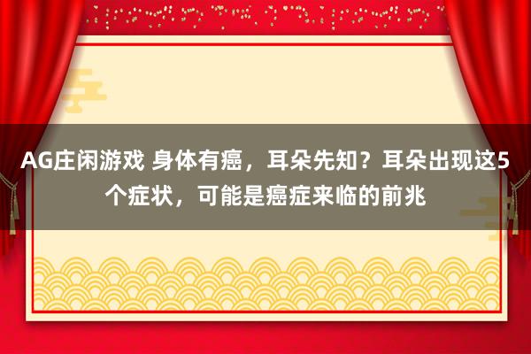 AG庄闲游戏 身体有癌，耳朵先知？耳朵出现这5个症状，可能是癌症来临的前兆