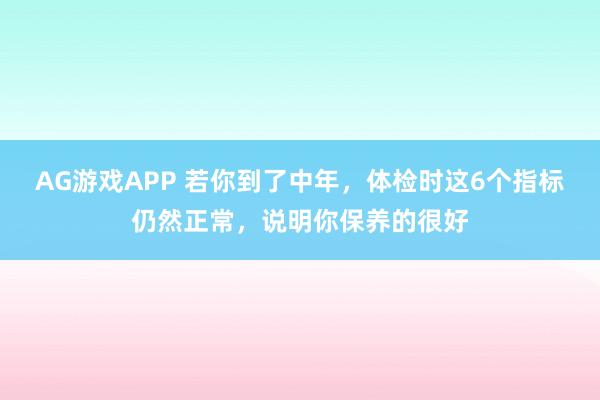 AG游戏APP 若你到了中年，体检时这6个指标仍然正常，说明你保养的很好