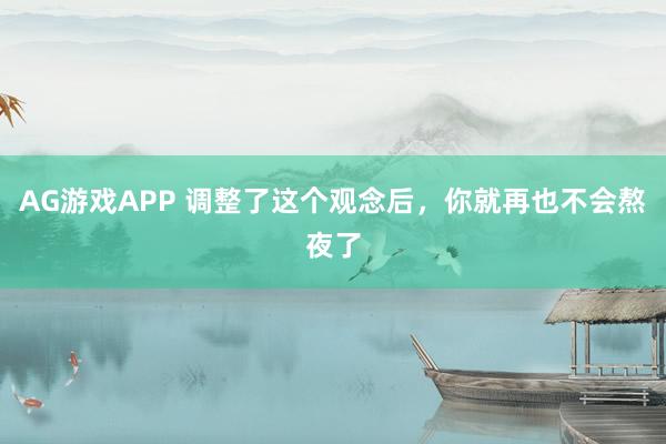 AG游戏APP 调整了这个观念后，你就再也不会熬夜了