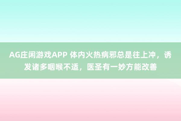 AG庄闲游戏APP 体内火热病邪总是往上冲，诱发诸多咽喉不适，医圣有一妙方能改善