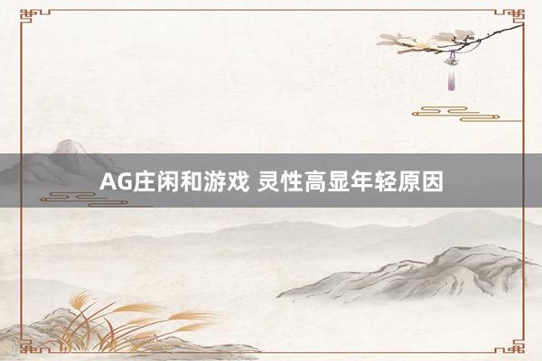 AG庄闲和游戏 灵性高显年轻原因