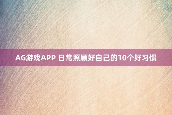 AG游戏APP 日常照顾好自己的10个好习惯