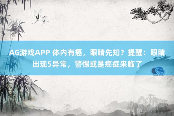 AG游戏APP 体内有癌，眼睛先知？提醒：眼睛出现5异常，警惕或是癌症来临了