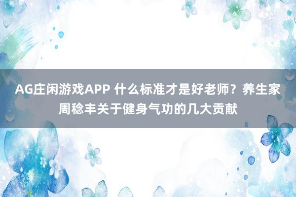 AG庄闲游戏APP 什么标准才是好老师？养生家周稔丰关于健身气功的几大贡献