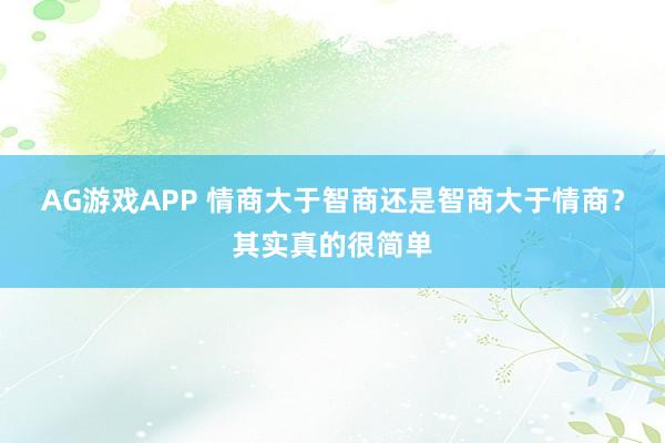 AG游戏APP 情商大于智商还是智商大于情商？其实真的很简单