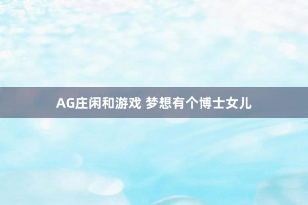 AG庄闲和游戏 梦想有个博士女儿