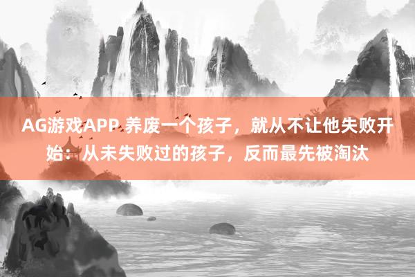 AG游戏APP 养废一个孩子，就从不让他失败开始：从未失败过的孩子，反而最先被淘汰