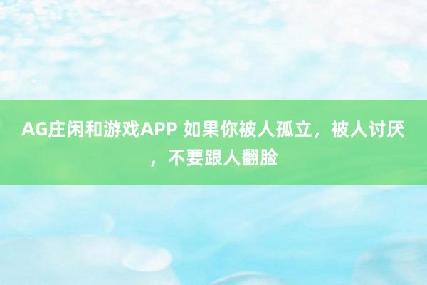 AG庄闲和游戏APP 如果你被人孤立，被人讨厌，不要跟人翻脸