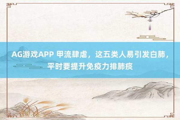 AG游戏APP 甲流肆虐，这五类人易引发白肺，平时要提升免疫力排肺痰