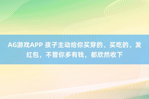 AG游戏APP 孩子主动给你买穿的、买吃的、发红包，不管你多有钱，都欣然收下