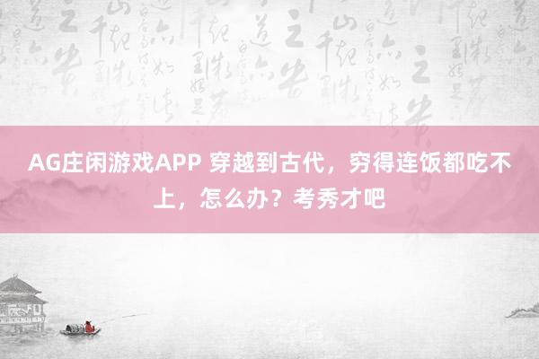 AG庄闲游戏APP 穿越到古代，穷得连饭都吃不上，怎么办？考秀才吧