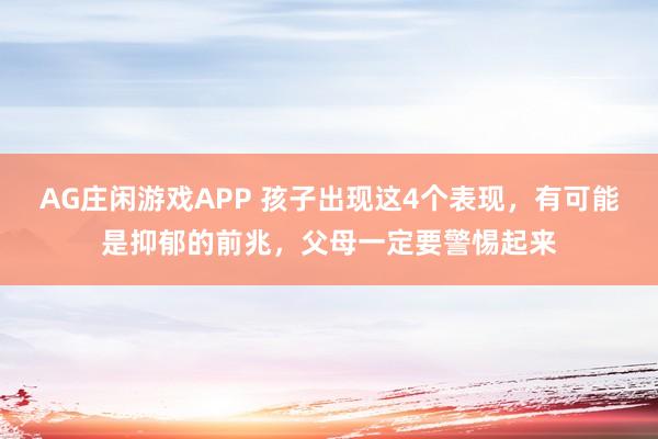 AG庄闲游戏APP 孩子出现这4个表现，有可能是抑郁的前兆，父母一定要警惕起来