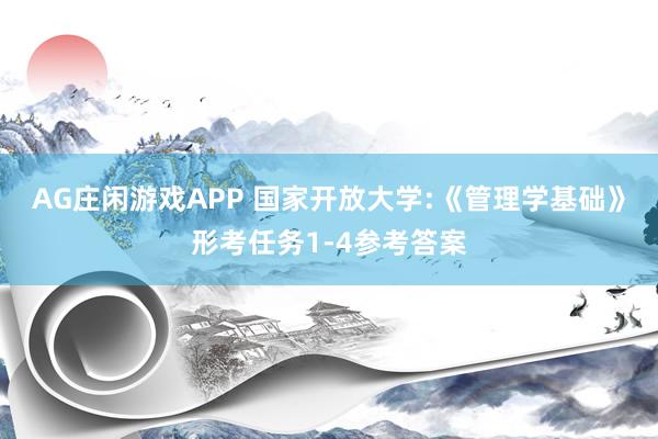 AG庄闲游戏APP 国家开放大学:《管理学基础》形考任务1-4参考答案