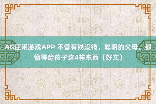 AG庄闲游戏APP 不管有钱没钱，聪明的父母，都懂得给孩子这4样东西（好文）