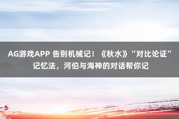 AG游戏APP 告别机械记！《秋水》“对比论证” 记忆法，河伯与海神的对话帮你记
