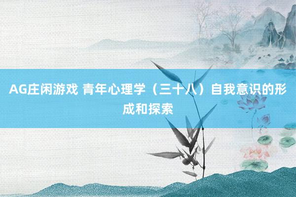AG庄闲游戏 青年心理学（三十八）自我意识的形成和探索