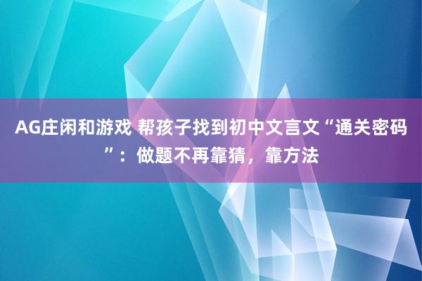 AG庄闲和游戏 帮孩子找到初中文言文“通关密码”：做题不再靠猜，靠方法