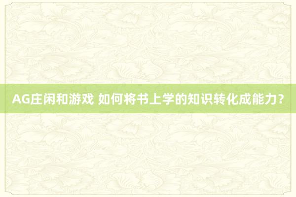 AG庄闲和游戏 如何将书上学的知识转化成能力？