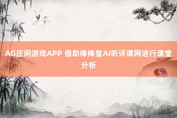 AG庄闲游戏APP 借助棒棒堂AI听评课网进行课堂分析