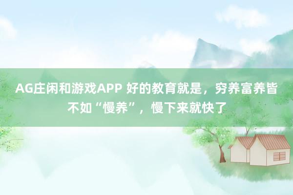 AG庄闲和游戏APP 好的教育就是，穷养富养皆不如“慢养”，慢下来就快了