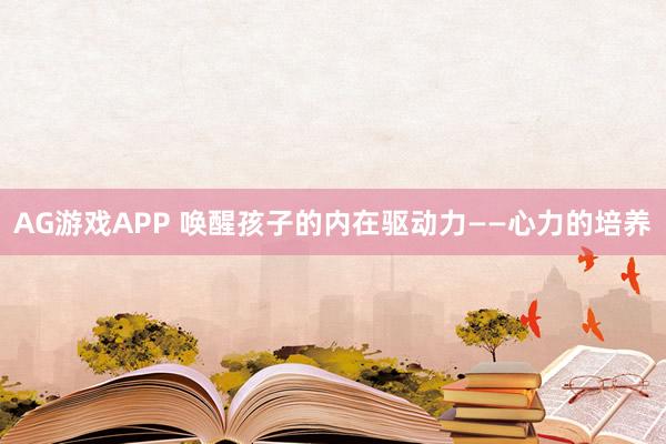 AG游戏APP 唤醒孩子的内在驱动力——心力的培养