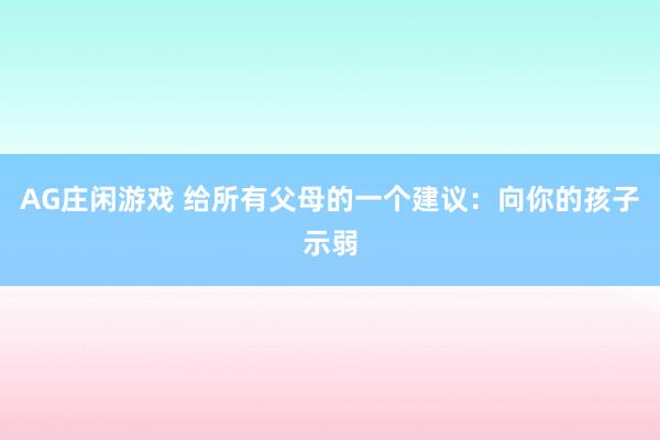 AG庄闲游戏 给所有父母的一个建议：向你的孩子示弱