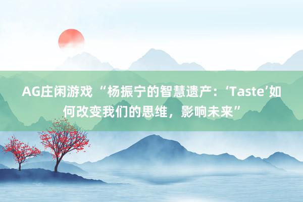 AG庄闲游戏 “杨振宁的智慧遗产：‘Taste’如何改变我们的思维，影响未来”