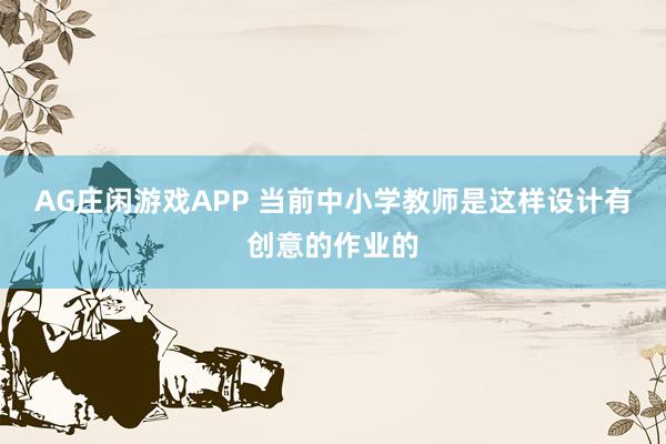 AG庄闲游戏APP 当前中小学教师是这样设计有创意的作业的
